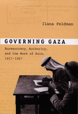 Gáza kormányzása: A bürokrácia, a hatóság és az uralkodás munkája, 1917-1967 - Governing Gaza: Bureaucracy, Authority, and the Work of Rule, 1917-1967