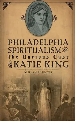 A philadelphiai spiritizmus és Katie King különös esete - Philadelphia Spiritualism and the Curious Case of Katie King