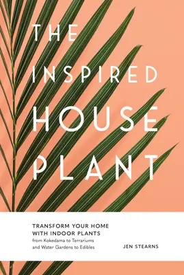 Az ihletett szobanövény: A Kokedamától a terráriumokon és a vízikerteken át az ehető növényekig. - The Inspired Houseplant: Transform Your Home with Indoor Plants from Kokedama to Terrariums and Water Gardens to Edibles