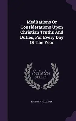 Elmélkedések vagy megfontolások a keresztény igazságokról és kötelességekről, az év minden napjára - Meditations Or Considerations Upon Christian Truths And Duties, For Every Day Of The Year