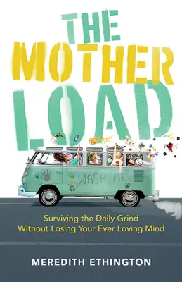 Az anyaterhelés: Túlélni a mindennapokat anélkül, hogy elveszítenéd az örökké szeretett elmédet - The Mother Load: Surviving the Daily Grind Without Losing Your Ever Loving Mind