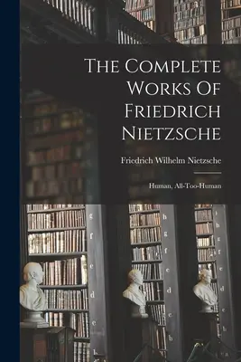 Friedrich Nietzsche összes művei: Emberi, túlságosan is emberi - The Complete Works Of Friedrich Nietzsche: Human, All-too-human