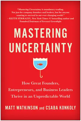 A bizonytalanság kezelése: Hogyan boldogulnak a nagy alapítók, vállalkozók és üzleti vezetők a kiszámíthatatlan világban? - Mastering Uncertainty: How Great Founders, Entrepreneurs, and Business Leaders Thrive in an Unpredictable World