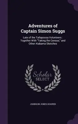 Simon Suggs kapitány kalandjai: A Tallapoosa önkéntesek néhai tagjának kalandjairól: A népszámlálással és más alabamai vázlatokkal együtt. - Adventures of Captain Simon Suggs: Late of the Tallapoosa Volunteers: Together With Taking the Census, and Other Alabama Sketches