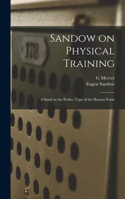 Sandow a fizikai edzésről: Tanulmány az emberi alak tökéletes típusáról - Sandow on Physical Training: A Study in the Perfect Type of the Human Form