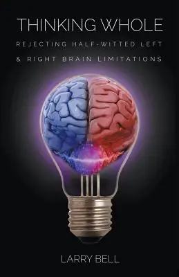 Thinking Whole: A bal és jobb agyféltekés korlátozások elutasítása - Thinking Whole: Rejecting Half-Witted Left & Right Brain Limitations