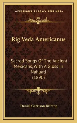 Rig Veda Americanus: Az ősi mexikóiak szent énekei, Nahuatl nyelven (1890) - Rig Veda Americanus: Sacred Songs Of The Ancient Mexicans, With A Gloss In Nahuatl (1890)