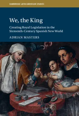 Mi, a király: A királyi jogalkotás megteremtése a XVI. századi spanyol Újvilágban - We, the King: Creating Royal Legislation in the Sixteenth-Century Spanish New World