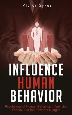 Az emberi viselkedés befolyásolása: Az emberi viselkedés pszichológiája, mások befolyásolása és a súgások ereje - Influence Human Behavior: Psychology of Human Behavior, Influencing Others, and the Power of Nudges