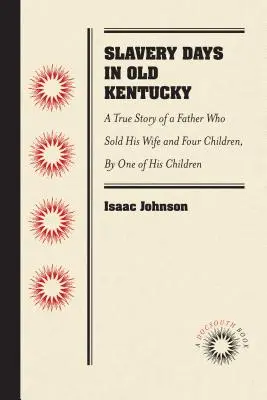 Slavery Days in Old Kentucky: A True Story of a Father Who Sold His Wife and Four Children, by One of His Children