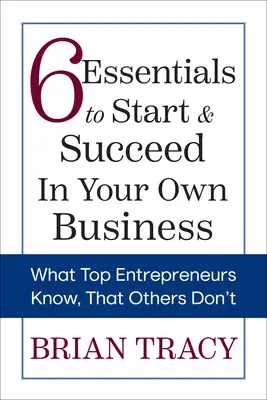 6 alapvetés a saját vállalkozásod elindításához és sikeréhez: Amit a legjobb vállalkozók tudnak, amit mások nem - 6 Essentials to Start & Succeed in Your Own Business: What Top Entrepreneurs Know, That Others Don't