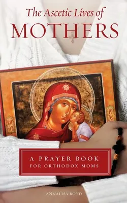 Anyák aszketikus élete: Imakönyv ortodox anyáknak - Ascetic Lives of Mothers: A Prayer Book for Orthodox Moms
