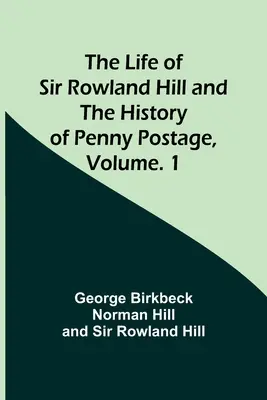 Sir Rowland Hill élete és a Penny Postage története, kötet. 1 - The Life of Sir Rowland Hill and the History of Penny Postage, Volume. 1