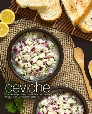 Ceviche: Kóstolja meg a ceviche varázsát finom ceviche receptekkel egy könnyű ceviche szakácskönyvben (2. kiadás) - Ceviche: Taste the Magic of Ceviche with Delicious Ceviche Recipes in an Easy Ceviche Cookbook (2nd Edition)