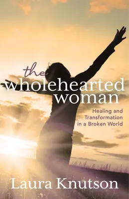 A teljes szívű nő: Gyógyulás és átalakulás egy megtört világban - The Wholehearted Woman: Healing and Transformation in a Broken World