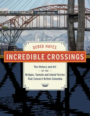 Hihetetlen átkelések: A Brit Kolumbiát összekötő hidak, alagutak és kompok története és művészete - Incredible Crossings: The History and Art of the Bridges, Tunnels and Ferries That Connect British Columbia