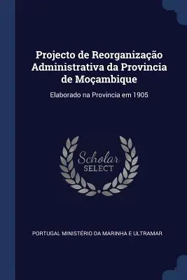 Projecto de Reorganizao Administrativa da Provincia de Moambique: Elaborado na Provincia em 1905