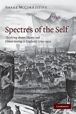 Az én kísértetei: Gondolkodás a szellemekről és a szellemidézésről Angliában 1750-1920 között - Spectres of the Self: Thinking about Ghosts and Ghost-Seeing in England, 1750-1920