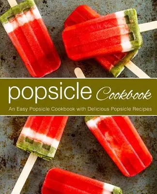 Jégkrém szakácskönyv: Popsicle Cookbook: Egyszerű jégkrém szakácskönyv finom jégkrém receptekkel (2. kiadás) - Popsicle Cookbook: An Easy Popsicle Cookbook with Delicious Popsicle Recipes (2nd Edition)