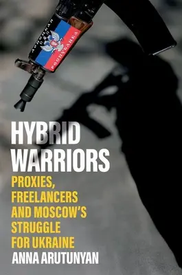 Hibrid harcosok: Proxyk, szabadúszók és Moszkva harca Ukrajnáért - Hybrid Warriors: Proxies, Freelancers and Moscow's Struggle for Ukraine