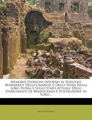 Memorie Storiche Intorno AI Forlivesi Benemeriti Della Umanita E Degli Studj nella loro Patria E Sullo Attuale Stato Degli Stabilimenti Di Beneficenza - Memorie Storiche Intorno AI Forlivesi Benemeriti Della Umanita E Degli Studj Nella Loro Patria E Sullo Stato Attuale Degli Stabilimenti Di Beneficenza