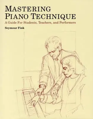 Mastering Piano Technique: A Guide for Students, Teachers and Performers (Útmutató diákoknak, tanároknak és előadóknak) - Mastering Piano Technique: A Guide for Students, Teachers and Performers