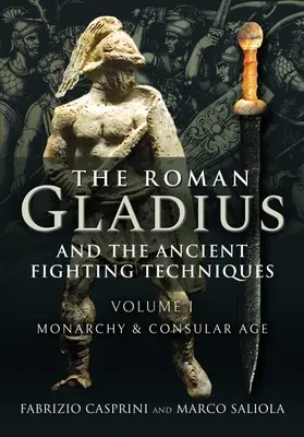 A római gladius és az ókori harci technikák: I. kötet - Monarchia és konzuli korszak - The Roman Gladius and the Ancient Fighting Techniques: Volume I - Monarchy and Consular Age