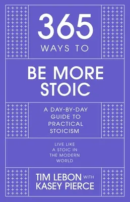 365 mód arra, hogy sztoikusabb legyél: Napról napra útmutató a gyakorlati sztoicizmushoz - 365 Ways to Be More Stoic: A Day-By-Day Guide to Practical Stoicism