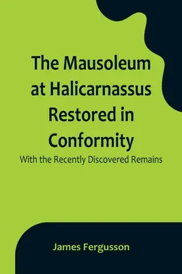 A halikarnasszoszi mauzóleum helyreállítása a nemrég felfedezett maradványoknak megfelelően - The Mausoleum at Halicarnassus Restored in Conformity With the Recently Discovered Remains