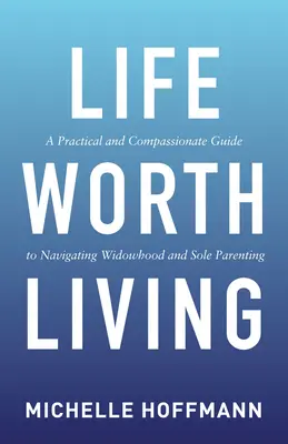 Élet, amelyet érdemes élni: Gyakorlati és együttérző útmutató az özvegység és az egyedüli szülői szerep elsajátításához - Life Worth Living: A Practical and Compassionate Guide to Navigating Widowhood and Sole Parenting
