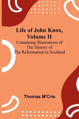 John Knox élete, II. kötet: A skóciai reformáció történetének illusztrációival - Life of John Knox, Volume II: Containing Illustrations of the History of the Reformation in Scotland