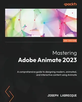 Az Adobe Animate 2023 elsajátítása - Harmadik kiadás: Átfogó útmutató a modern, animált és interaktív tartalmak tervezéséhez az Animate segítségével - Mastering Adobe Animate 2023 - Third Edition: A comprehensive guide to designing modern, animated, and interactive content using Animate