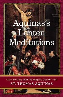 Aquinói nagyböjti elmélkedések: Az angyali doktorral 40 nap: 40 nap az angyali doktorral - Aquinas's Lenten Meditations: 40 Days with the Angelic Doctor