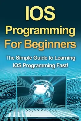 IOS programozás kezdőknek: Az egyszerű útmutató az IOS programozás gyors elsajátításához! - IOS Programming For Beginners: The Simple Guide to Learning IOS Programming Fast!