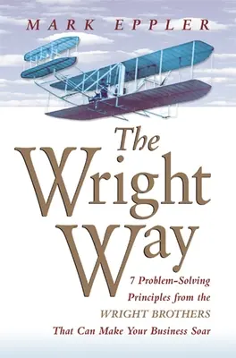 Wright Way: A Wright testvérek 7 problémamegoldó elve, amelytől az Ön vállalkozása is szárnyalhat - Wright Way: 7 Problem-Solving Principles from the Wright Brothers That Can Make Your Business Soar