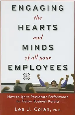 Az összes alkalmazott szívének és elméjének bevonása: Hogyan gyújtsunk szenvedélyes teljesítményt a jobb üzleti eredmények érdekében? - Engaging the Hearts and Minds of All Your Employees: How to Ignite Passionate Performance for Better Business Results