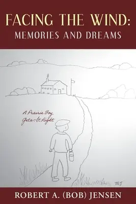 Facing the Wind: Memories and Dreams: (Jensen Robert A. (Bob)) - Facing the Wind: Memories and Dreams: A Prairie Boy Gets It Right (Jensen Robert A. (Bob))