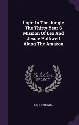 Fény a dzsungelben Leo és Jessie Halliwell harmincéves missziója az Amazonas mentén - Light In The Jungle The Thirty Year S Mission Of Leo And Jessie Halliwell Along The Amazon