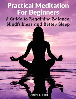 Gyakorlati meditáció kezdőknek: Útmutató az egyensúly, a tudatosság és a jobb alvás visszanyeréséhez - Practical Meditation For Beginners: A Guide to Regaining Balance, Mindfulness and Better Sleep