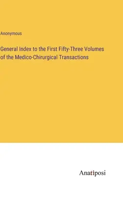 Általános tartalomjegyzék az Orvosi és sebészeti szakfolyóiratok első ötvenhárom kötetéhez - General Index to the First Fifty-Three Volumes of the Medico-Chirurgical Transactions