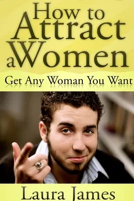 Hogyan vonzzuk a nőket: Szerezz meg minden nőt, akit csak akarsz - How to Attract a Women: Get Any Woman You Want