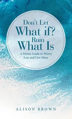 Ne hagyd, hogy a Mi lenne, ha? Ruin What Is: A Mom's Guide to Worry Less and Live More (Egy anya útmutatója, hogy kevesebbet aggódj és többet élj). - Don't Let What If? Ruin What Is: A Mom's Guide to Worry Less and Live More