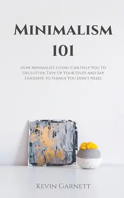 Minimalizmus 101: Hogyan segíthet a minimalista életmód a lomtalanításban, a rendrakásban és a felesleges dolgoktól való búcsúzásban? - Minimalism 101: How Minimalist Living Can Help You To Declutter, Tidy Up Your Stuff and Say Goodbye to Things You Don't Need