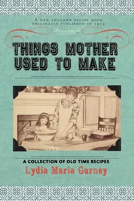 Things Mother Used to Make: A Collection of Old Time Receptes, Some Nearly One-Hundred Years Old and Never Published Before - Things Mother Used to Make: A Collection of Old Time Recipes, Some Nearly One Hundred Years Old and Never Published Before