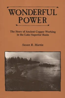 Csodálatos erő: Az ősi rézfeldolgozás története a Felső-tó medencéjében - Wonderful Power: The Story of Ancient Copper Working in the Lake Superior Basin