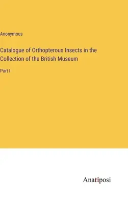 A British Museum gyűjteményében található ortopterous rovarok katalógusa: I. rész - Catalogue of Orthopterous Insects in the Collection of the British Museum: Part I