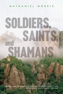 Katonák, szentek és sámánok: Bennszülött közösségek és a forradalmi állam a mexikói Gran Nayarban 1910-1940 között - Soldiers, Saints, and Shamans: Indigenous Communities and the Revolutionary State in Mexico's Gran Nayar, 1910-1940