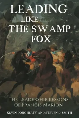 Vezetni, mint a mocsári róka: Francis Marion vezetői leckéi - Leading Like the Swamp Fox: The Leadership Lessons of Francis Marion