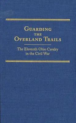 A szárazföldi utak őrzése, 24. kötet: A tizenegyedik ohiói lovasság a polgárháborúban - Guarding the Overland Trails, Volume 24: The Eleventh Ohio Cavalry in the Civil War