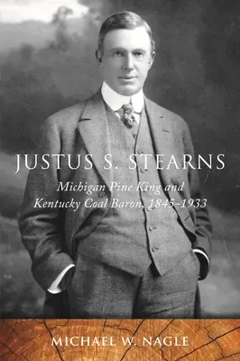 Justus S. Stearns: Stearns: Michigan fenyőkirály és Kentucky szénbáró, 1845-1933 - Justus S. Stearns: Michigan Pine King and Kentucky Coal Baron, 1845-1933